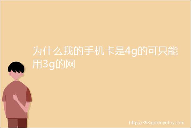 为什么我的手机卡是4g的可只能用3g的网