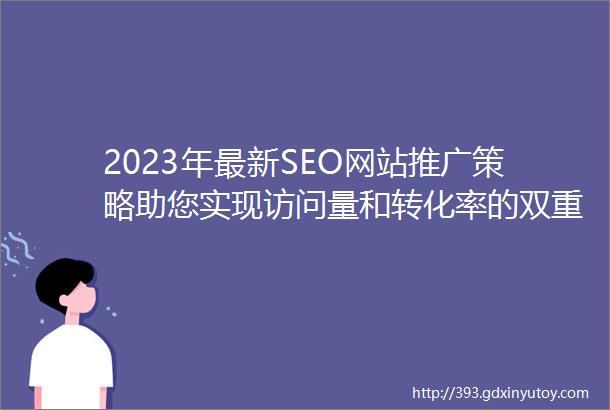 2023年最新SEO网站推广策略助您实现访问量和转化率的双重提升